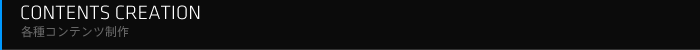 CONTENTS CREATION 各種コンテンツ制作